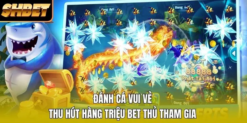 Đánh cá vui vẻ thu hút hàng triệu bet thủ tham gia