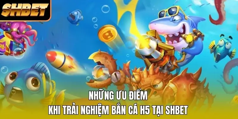 Những ưu điểm khi trải nghiệm bắn cá H5 tại SHBET Những ưu điểm khi trải nghiệm bắn cá H5 tại SHBET